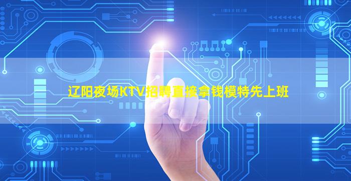 辽阳夜场KTV招聘直接拿钱模特先上班